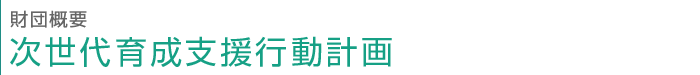 財団概要　次世代育成支援行動計画　