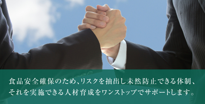 食品安全確保のため、リスクを抽出し未然防止できる体制、それを実施できる人材育成をワンストップでサポートします。